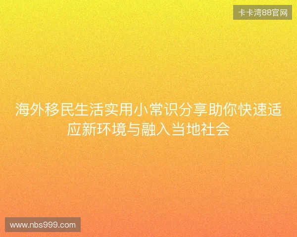 海外移民生活实用小常识分享助你快速适应新环境与融入当地社会
